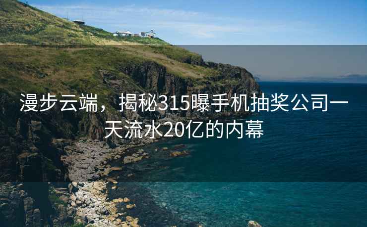 漫步云端，揭秘315曝手機(jī)抽獎公司一天流水20億的內(nèi)幕