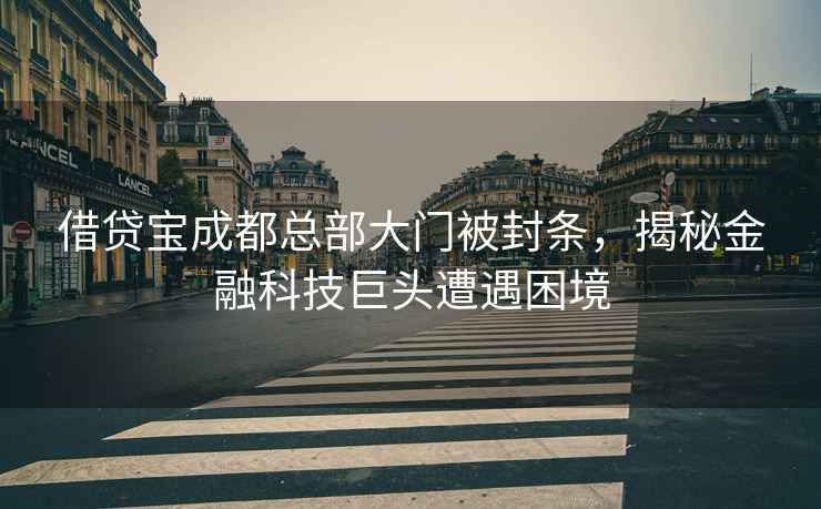 借貸寶成都總部大門被封條，揭秘金融科技巨頭遭遇困境