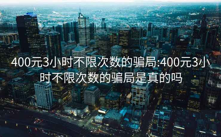 400元3小時(shí)不限次數(shù)的騙局:400元3小時(shí)不限次數(shù)的騙局是真的嗎