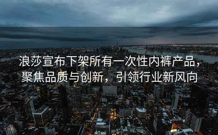浪莎宣布下架所有一次性內(nèi)褲產(chǎn)品，聚焦品質(zhì)與創(chuàng)新，引領(lǐng)行業(yè)新風(fēng)向