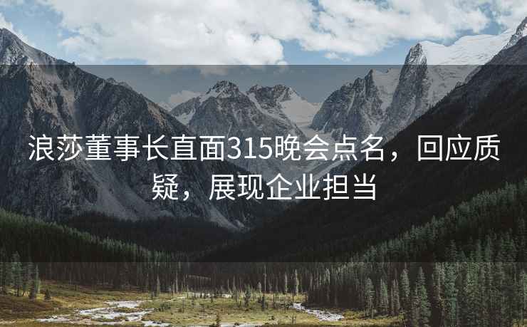 浪莎董事長直面315晚會點名，回應(yīng)質(zhì)疑，展現(xiàn)企業(yè)擔(dān)當(dāng)