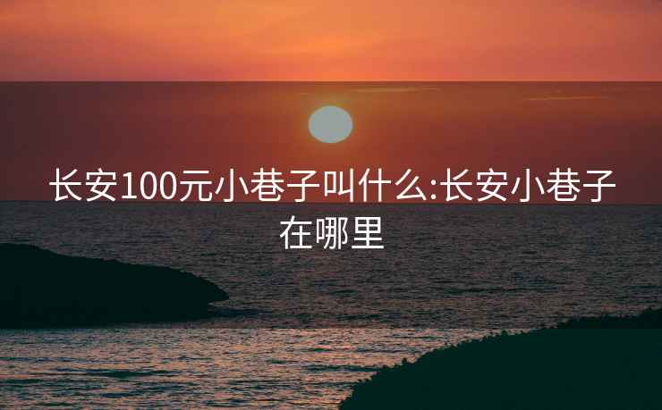 長(zhǎng)安100元小巷子叫什么:長(zhǎng)安小巷子在哪里