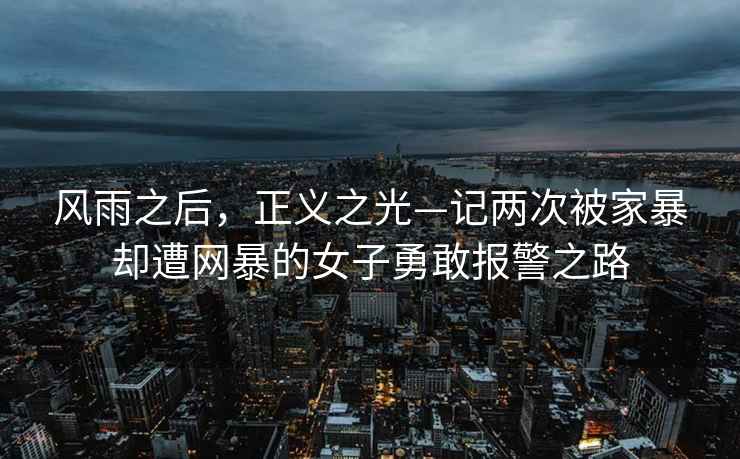 風(fēng)雨之后，正義之光—記兩次被家暴卻遭網(wǎng)暴的女子勇敢報(bào)警之路