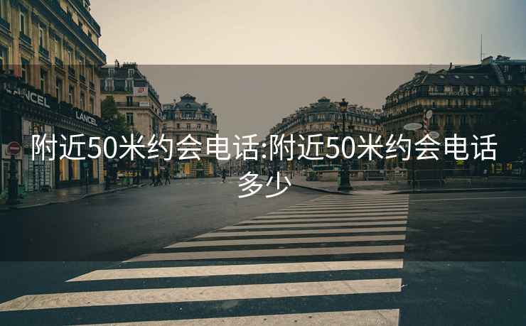 附近50米約會電話:附近50米約會電話多少