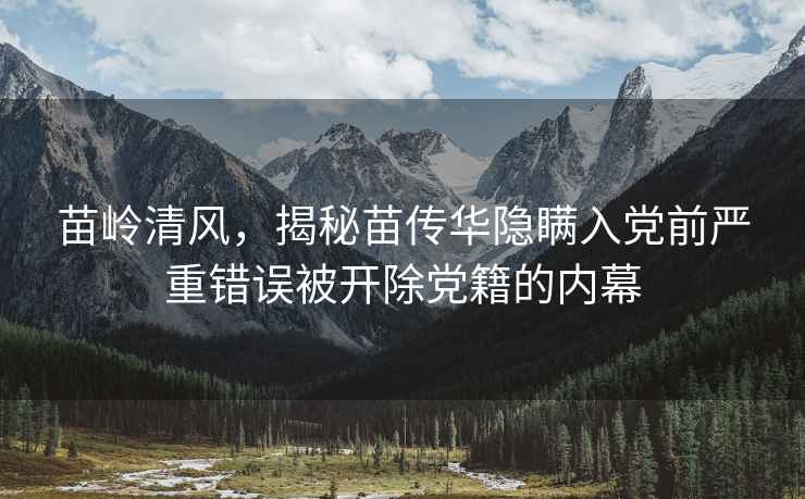 苗嶺清風(fēng)，揭秘苗傳華隱瞞入黨前嚴重錯誤被開除黨籍的內(nèi)幕