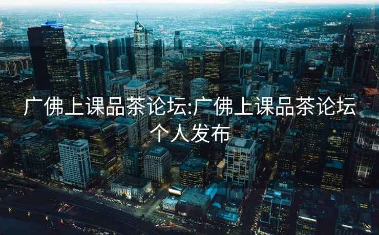廣佛上課品茶論壇:廣佛上課品茶論壇個(gè)人發(fā)布
