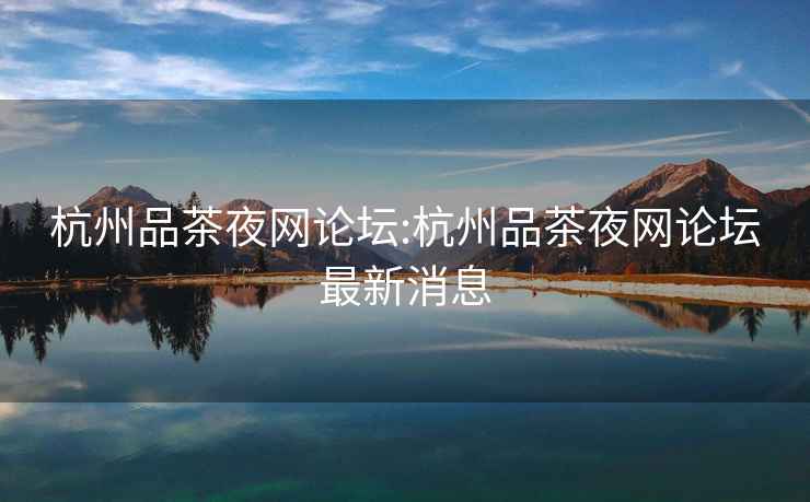 杭州品茶夜網(wǎng)論壇:杭州品茶夜網(wǎng)論壇最新消息