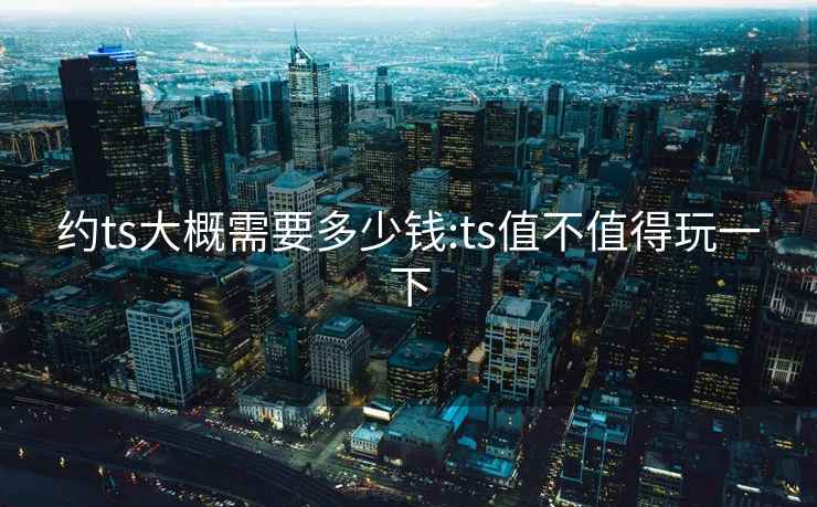 約ts大概需要多少錢:ts值不值得玩一下