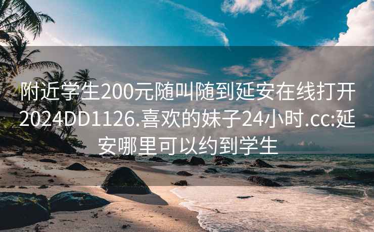 附近學(xué)生200元隨叫隨到延安在線打開2024DD1126.喜歡的妹子24小時(shí).cc:延安哪里可以約到學(xué)生
