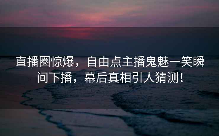 直播圈驚爆，自由點主播鬼魅一笑瞬間下播，幕后真相引人猜測！