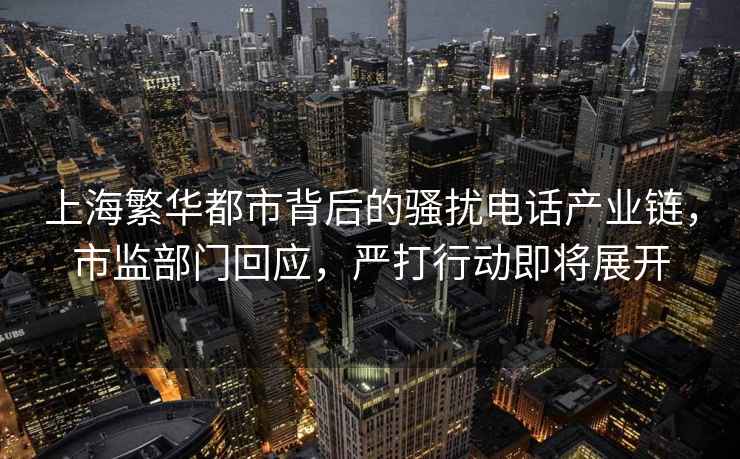 上海繁華都市背后的騷擾電話產(chǎn)業(yè)鏈，市監(jiān)部門回應(yīng)，嚴(yán)打行動(dòng)即將展開