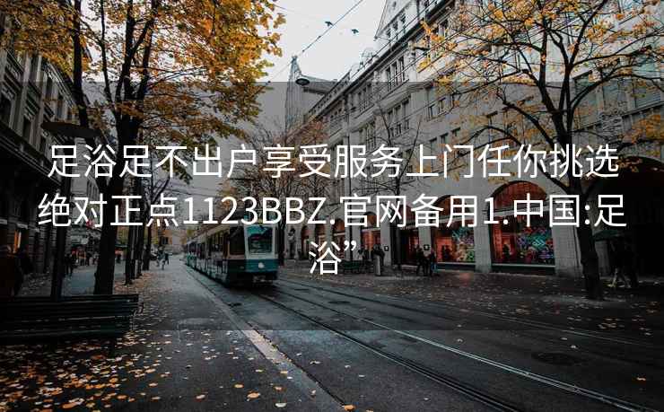 足浴足不出戶享受服務(wù)上門任你挑選絕對(duì)正點(diǎn)1123BBZ.官網(wǎng)備用1.中國(guó):足浴”