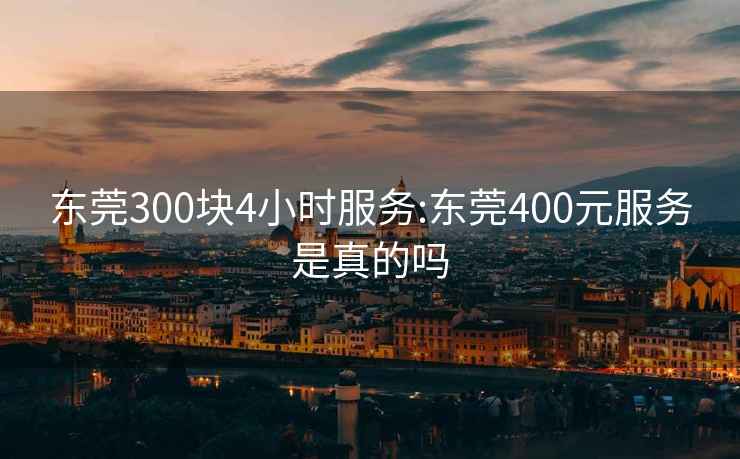 東莞300塊4小時服務(wù):東莞400元服務(wù)是真的嗎