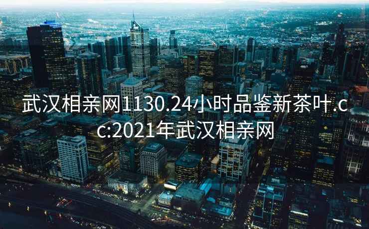 武漢相親網(wǎng)1130.24小時(shí)品鑒新茶葉.cc:2021年武漢相親網(wǎng)