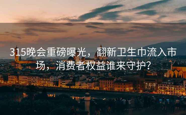 315晚會重磅曝光，翻新衛(wèi)生巾流入市場，消費者權益誰來守護？