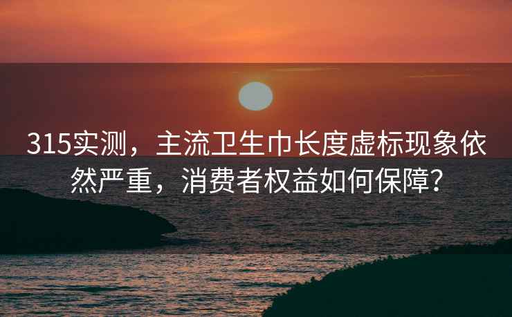315實測，主流衛(wèi)生巾長度虛標現(xiàn)象依然嚴重，消費者權(quán)益如何保障？