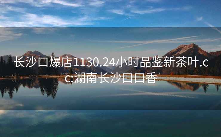 長(zhǎng)沙口爆店1130.24小時(shí)品鑒新茶葉.cc:湖南長(zhǎng)沙口口香
