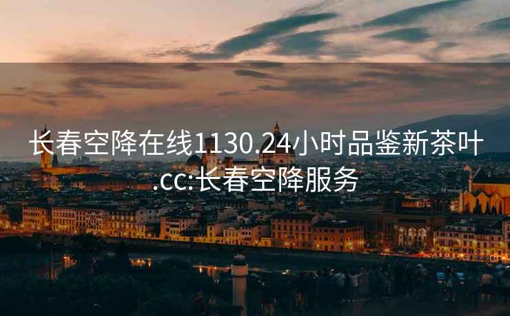 長(zhǎng)春空降在線(xiàn)1130.24小時(shí)品鑒新茶葉.cc:長(zhǎng)春空降服務(wù)