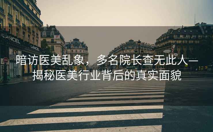 暗訪醫(yī)美亂象，多名院長查無此人—揭秘醫(yī)美行業(yè)背后的真實(shí)面貌