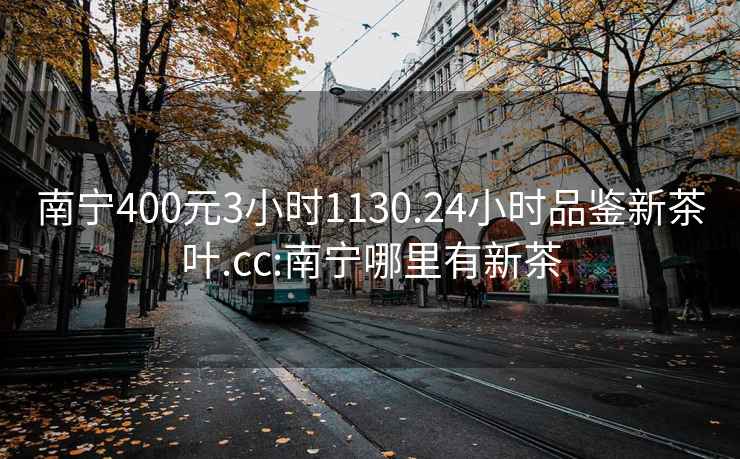 南寧400元3小時(shí)1130.24小時(shí)品鑒新茶葉.cc:南寧哪里有新茶