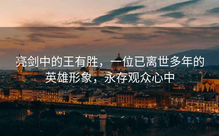 亮劍中的王有勝，一位已離世多年的英雄形象，永存觀眾心中