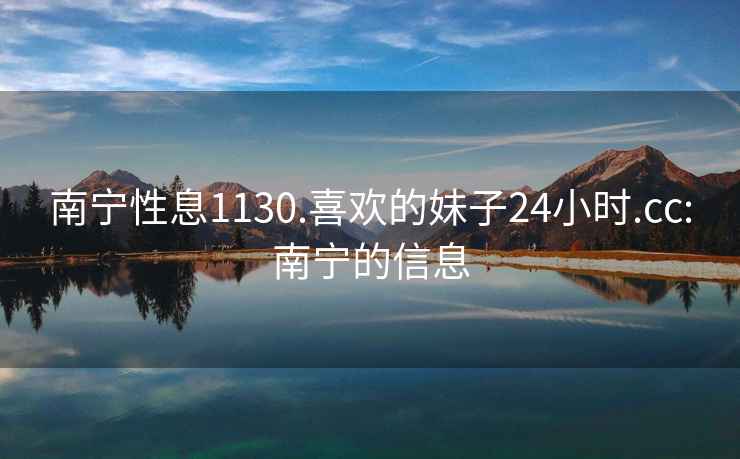 南寧性息1130.喜歡的妹子24小時(shí).cc:南寧的信息