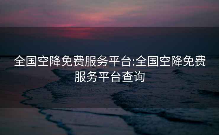 全國空降免費服務(wù)平臺:全國空降免費服務(wù)平臺查詢