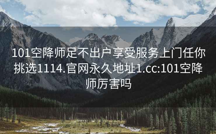 101空降師足不出戶享受服務(wù)上門任你挑選1114.官網(wǎng)永久地址1.cc:101空降師厲害嗎