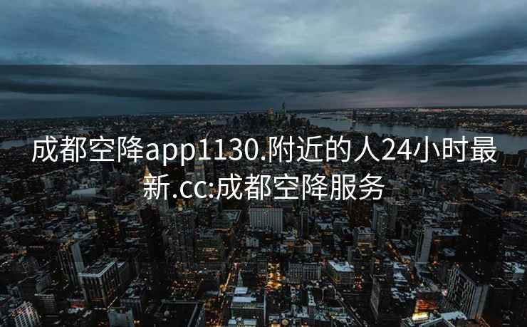 成都空降app1130.附近的人24小時最新.cc:成都空降服務(wù)