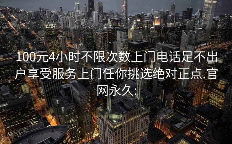 100元4小時不限次數(shù)上門電話足不出戶享受服務上門任你挑選絕對正點.官網(wǎng)永久: