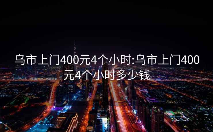 烏市上門400元4個小時:烏市上門400元4個小時多少錢