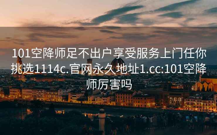 101空降師足不出戶享受服務(wù)上門任你挑選1114c.官網(wǎng)永久地址1.cc:101空降師厲害嗎