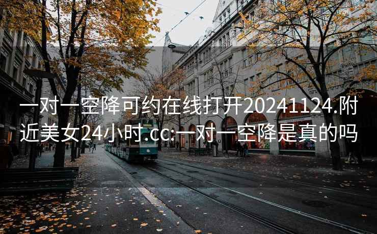 一對(duì)一空降可約在線打開20241124.附近美女24小時(shí).cc:一對(duì)一空降是真的嗎