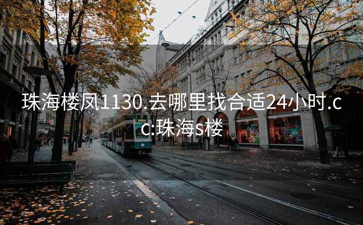 珠海樓鳳1130.去哪里找合適24小時.cc:珠海s樓