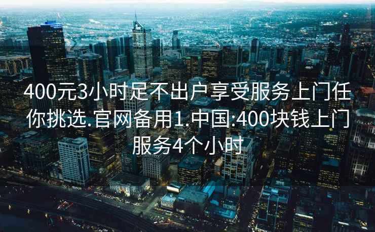 400元3小時(shí)足不出戶享受服務(wù)上門任你挑選.官網(wǎng)備用1.中國:400塊錢上門服務(wù)4個(gè)小時(shí)