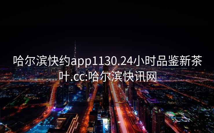 哈爾濱快約app1130.24小時(shí)品鑒新茶葉.cc:哈爾濱快訊網(wǎng)