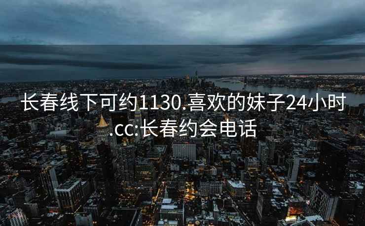 長(zhǎng)春線下可約1130.喜歡的妹子24小時(shí).cc:長(zhǎng)春約會(huì)電話