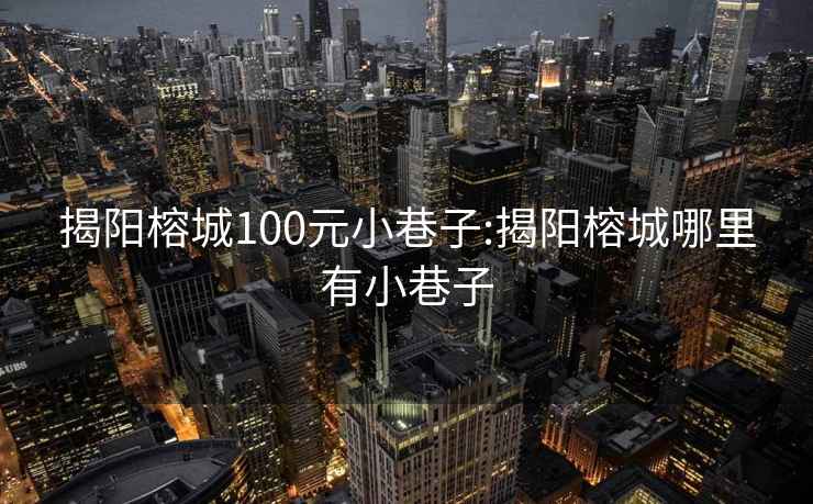 揭陽榕城100元小巷子:揭陽榕城哪里有小巷子
