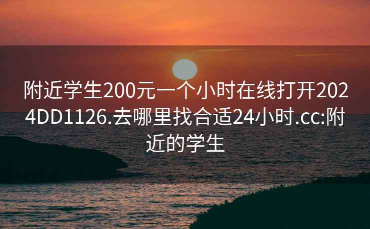 附近學(xué)生200元一個(gè)小時(shí)在線打開(kāi)2024DD1126.去哪里找合適24小時(shí).cc:附近的學(xué)生