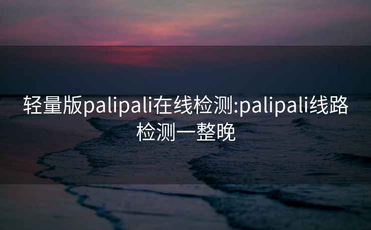 輕量版palipali在線檢測:palipali線路檢測一整晚
