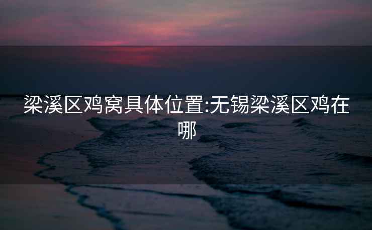 梁溪區(qū)雞窩具體位置:無(wú)錫梁溪區(qū)雞在哪