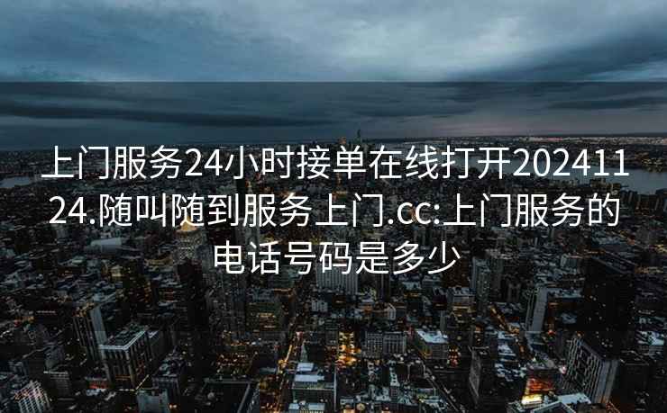 上門服務(wù)24小時(shí)接單在線打開20241124.隨叫隨到服務(wù)上門.cc:上門服務(wù)的電話號碼是多少