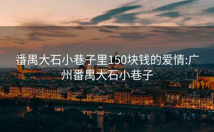 番禺大石小巷子里150塊錢的愛情:廣州番禺大石小巷子