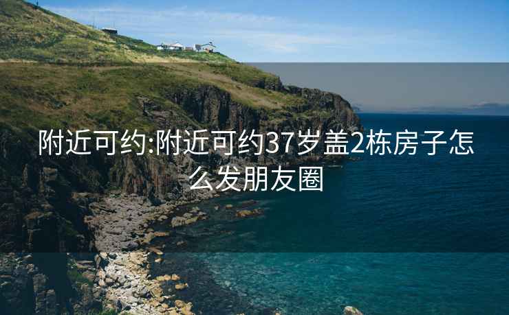 附近可約:附近可約37歲蓋2棟房子怎么發(fā)朋友圈