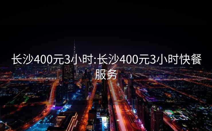 長沙400元3小時:長沙400元3小時快餐服務(wù)