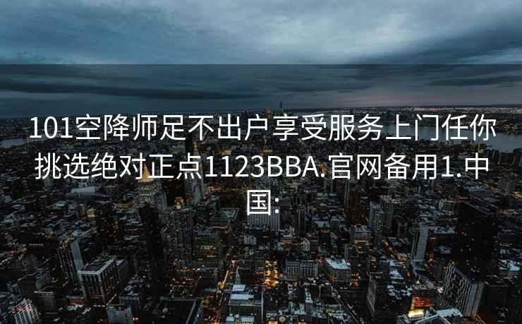 101空降師足不出戶享受服務(wù)上門任你挑選絕對正點(diǎn)1123BBA.官網(wǎng)備用1.中國: