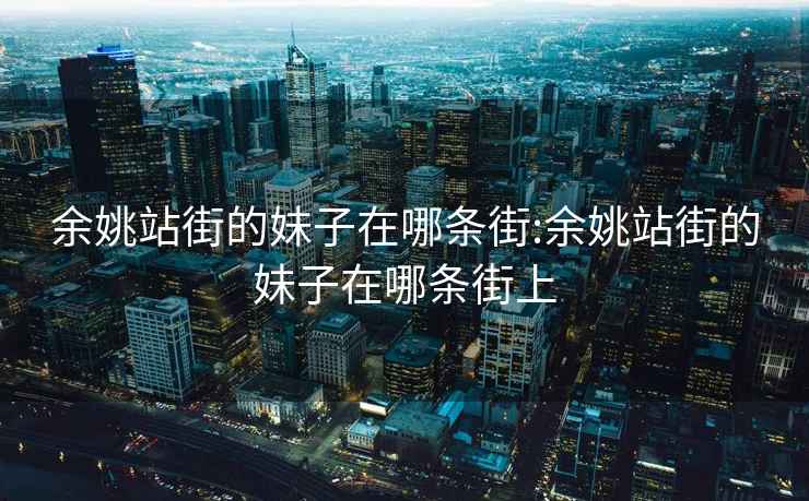 余姚站街的妹子在哪條街:余姚站街的妹子在哪條街上