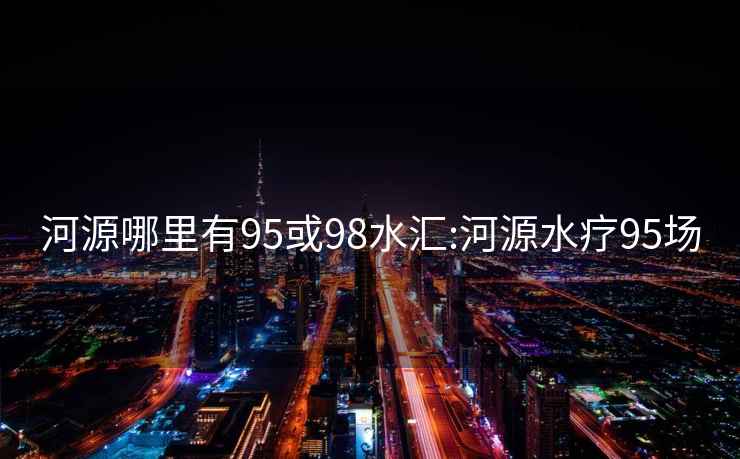 河源哪里有95或98水匯:河源水療95場