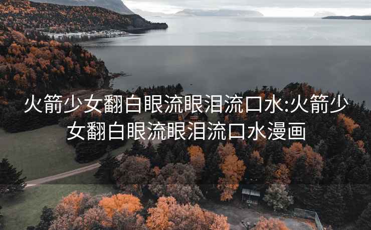 火箭少女翻白眼流眼淚流口水:火箭少女翻白眼流眼淚流口水漫畫