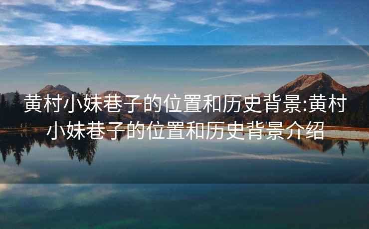 黃村小妹巷子的位置和歷史背景:黃村小妹巷子的位置和歷史背景介紹
